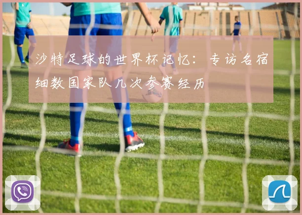 沙特足球的世界杯记忆：专访名宿细数国家队几次参赛经历