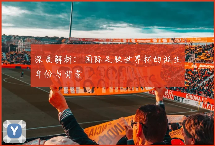 深度解析:国际足联世界杯的诞生年份与背景