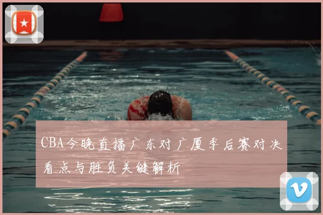 CBA今晚直播广东对广厦季后赛对决看点与胜负关键解析