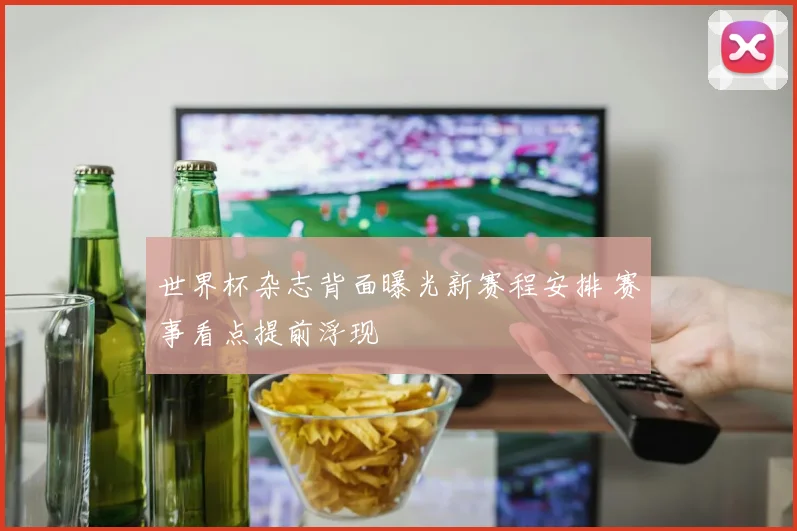 世界杯杂志背面曝光新赛程安排 赛事看点提前浮现