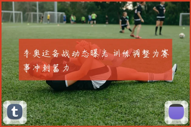 李奥运备战动态曝光 训练调整为赛事冲刺蓄力