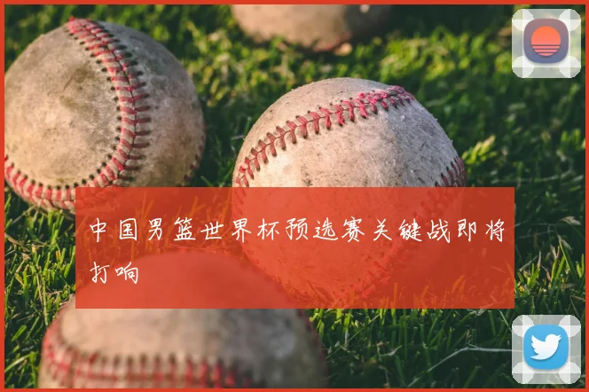 中国男篮世界杯预选赛关键战即将打响