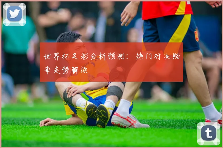 世界杯足彩分析预测:热门对决赔率走势解读