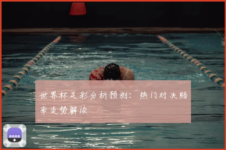 世界杯足彩分析预测:热门对决赔率走势解读