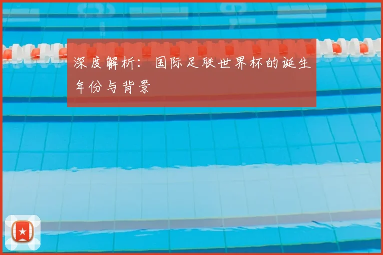 深度解析:国际足联世界杯的诞生年份与背景
