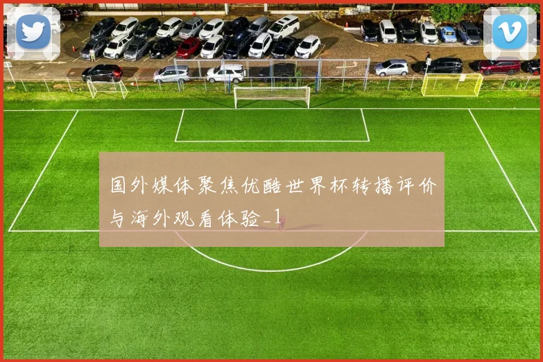 国外媒体聚焦优酷世界杯转播评价与海外观看体验_1