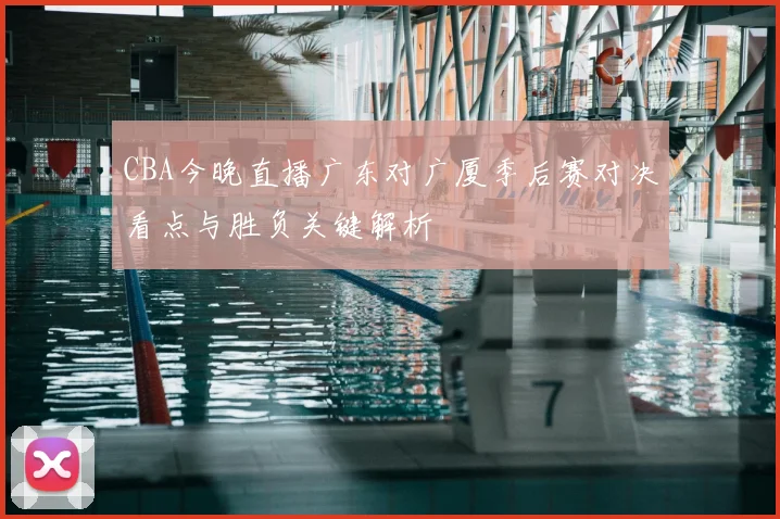 CBA今晚直播广东对广厦季后赛对决看点与胜负关键解析