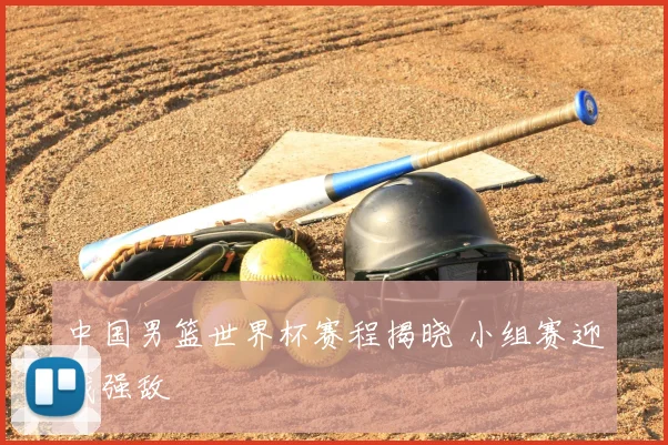 中国男篮世界杯赛程揭晓 小组赛迎战强敌