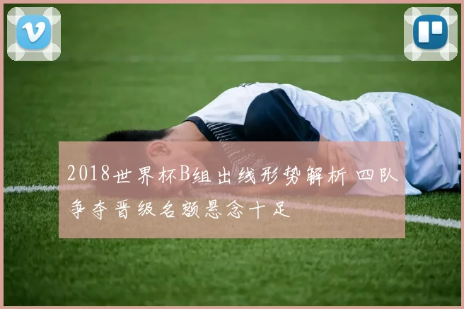 2018世界杯B组出线形势解析 四队争夺晋级名额悬念十足