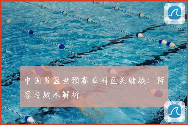 中国男篮世预赛亚洲区关键战:阵容与战术解析