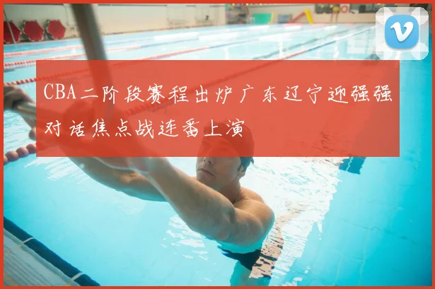 CBA二阶段赛程出炉广东辽宁迎强强对话焦点战连番上演