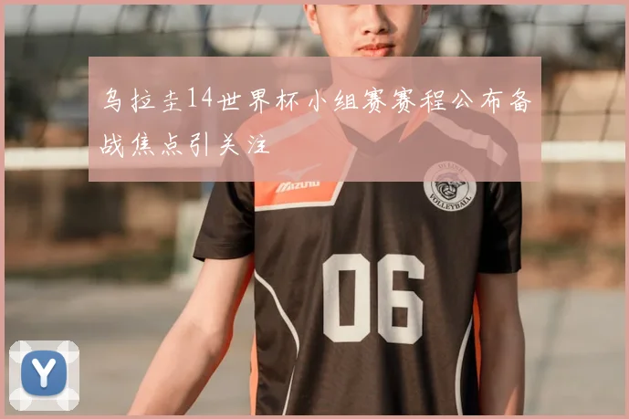 乌拉圭14世界杯小组赛赛程公布备战焦点引关注