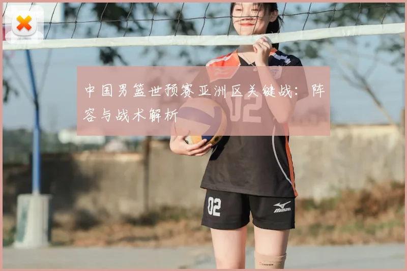 中国男篮世预赛亚洲区关键战:阵容与战术解析