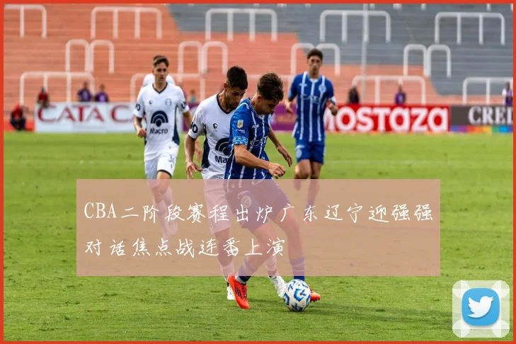 CBA二阶段赛程出炉广东辽宁迎强强对话焦点战连番上演