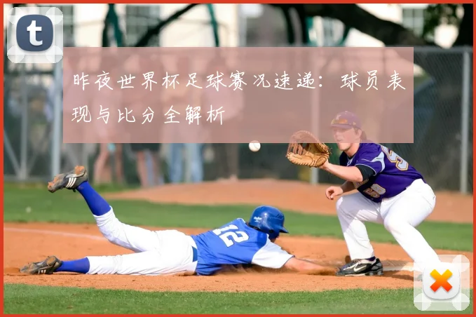 昨夜世界杯足球赛况速递:球员表现与比分全解析