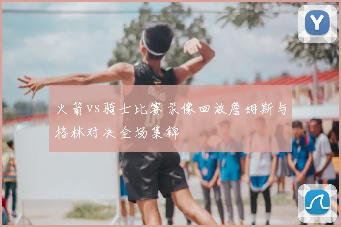 火箭vs骑士比赛录像回放詹姆斯与格林对决全场集锦