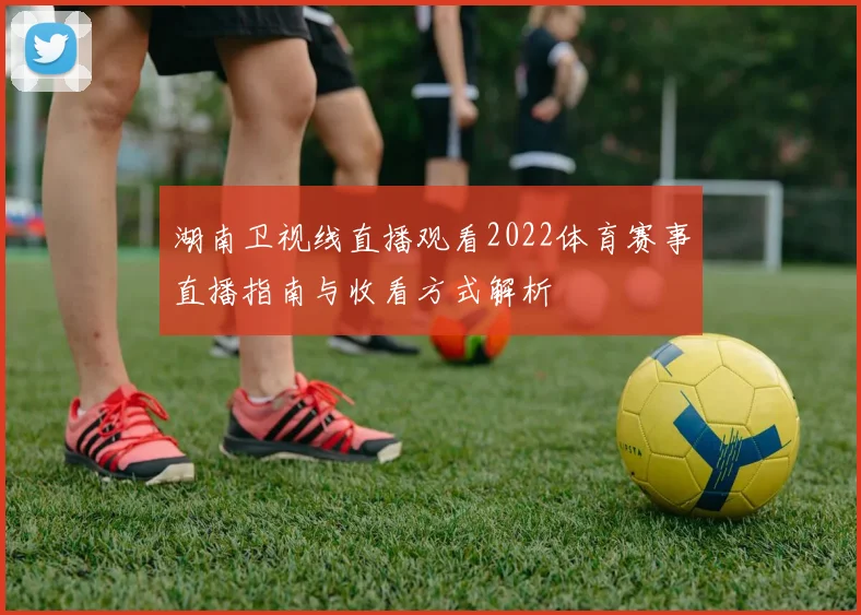 湖南卫视线直播观看2022体育赛事直播指南与收看方式解析