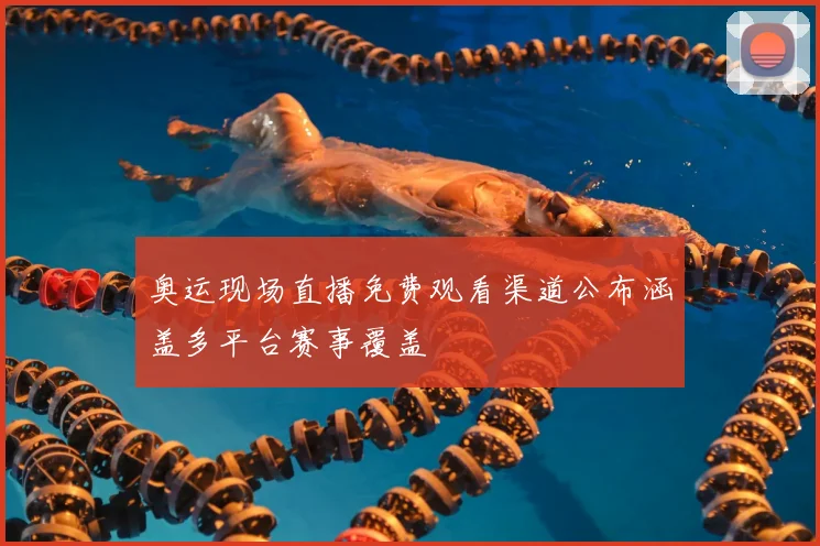 奥运现场直播免费观看渠道公布涵盖多平台赛事覆盖