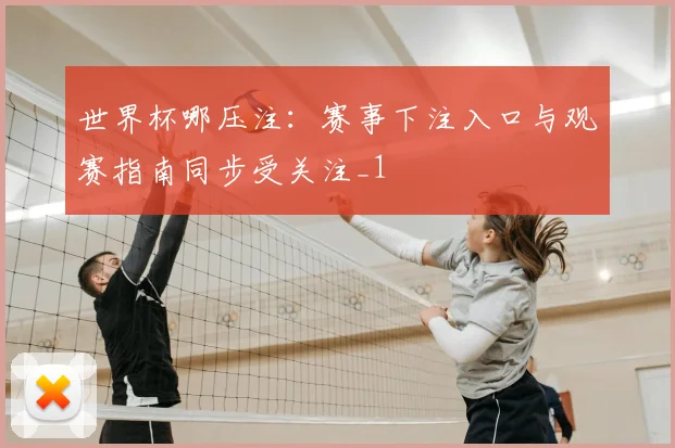 世界杯哪压注:赛事下注入口与观赛指南同步受关注_1