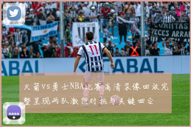 火箭vs勇士NBA比赛高清录像回放完整呈现两队激烈对抗与关键回合