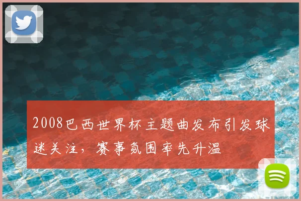 2008巴西世界杯主题曲发布引发球迷关注,赛事氛围率先升温