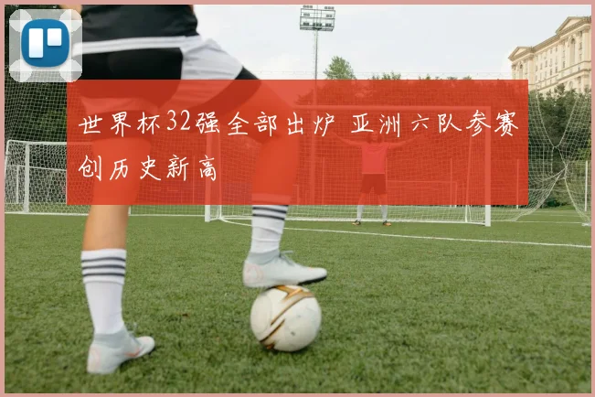 世界杯32强全部出炉 亚洲六队参赛创历史新高