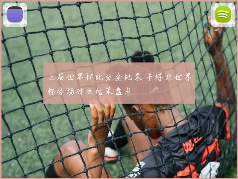 上届世界杯比分全纪录 卡塔尔世界杯各场对决结果盘点