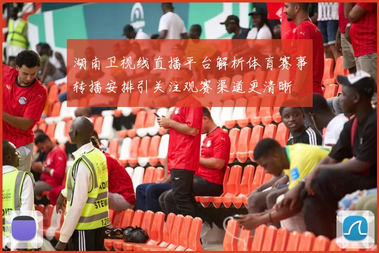 湖南卫视线直播平台解析体育赛事转播安排引关注观赛渠道更清晰