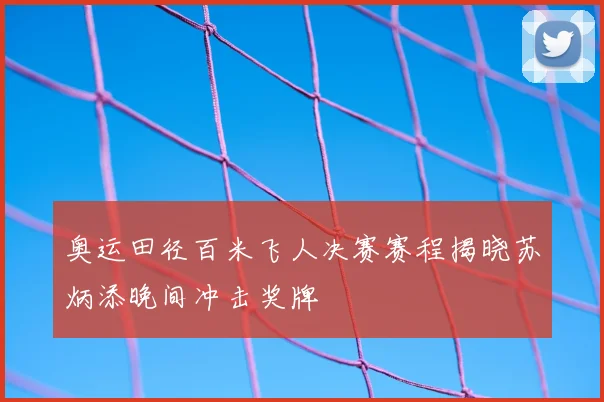 奥运田径百米飞人决赛赛程揭晓苏炳添晚间冲击奖牌