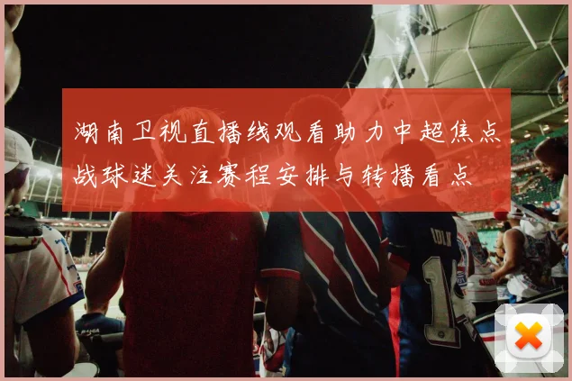 湖南卫视直播线观看助力中超焦点战球迷关注赛程安排与转播看点