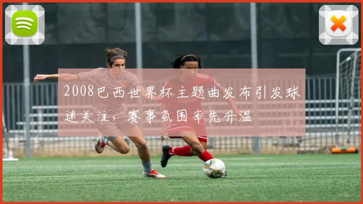 2008巴西世界杯主题曲发布引发球迷关注，赛事氛围率先升温