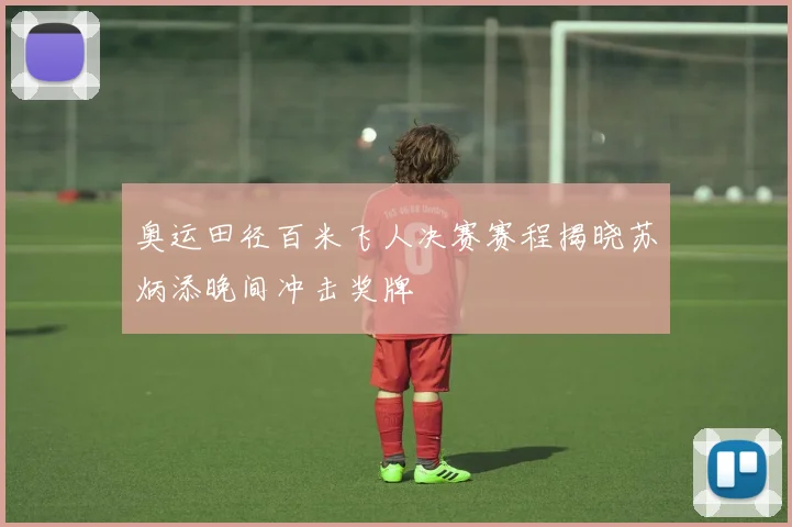 奥运田径百米飞人决赛赛程揭晓苏炳添晚间冲击奖牌