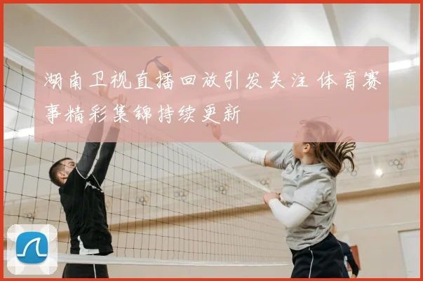 湖南卫视直播回放引发关注 体育赛事精彩集锦持续更新