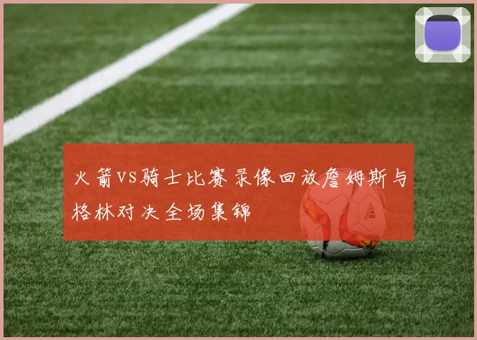 火箭vs骑士比赛录像回放詹姆斯与格林对决全场集锦