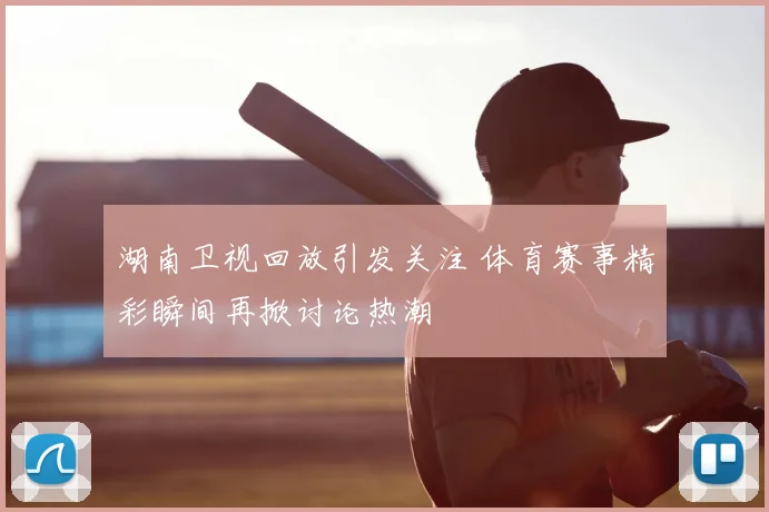 湖南卫视回放引发关注 体育赛事精彩瞬间再掀讨论热潮