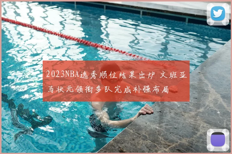 2023NBA选秀顺位结果出炉 文班亚马状元领衔多队完成补强布局