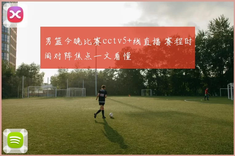 男篮今晚比赛cctv5+线直播 赛程时间对阵焦点一文看懂