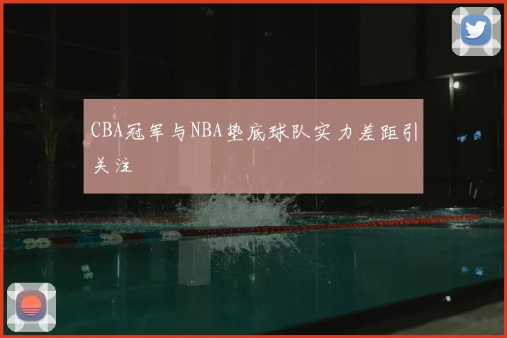 CBA冠军与NBA垫底球队实力差距引关注