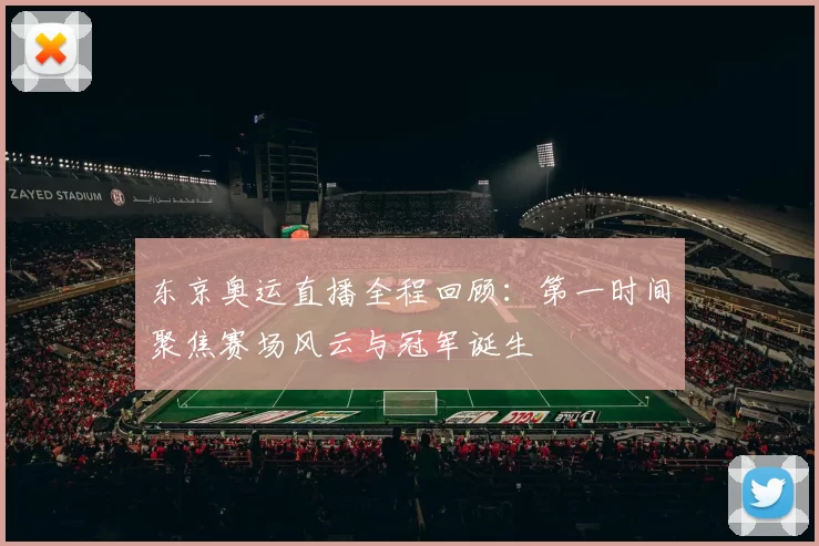 东京奥运直播全程回顾：第一时间聚焦赛场风云与冠军诞生