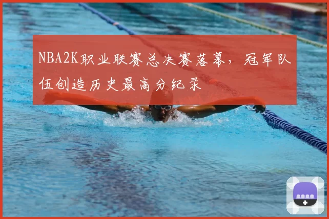 NBA2K职业联赛总决赛落幕，冠军队伍创造历史最高分纪录