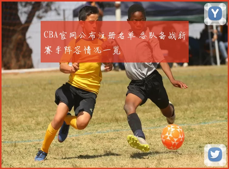 CBA官网公布注册名单 各队备战新赛季阵容情况一览