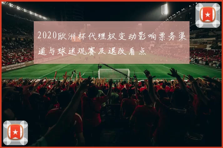 2020欧洲杯代理权变动影响票务渠道与球迷观赛及退改看点