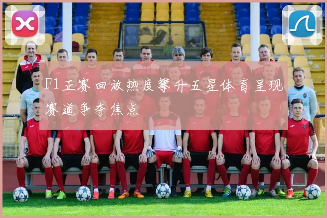 F1正赛回放热度攀升五星体育呈现赛道争夺焦点