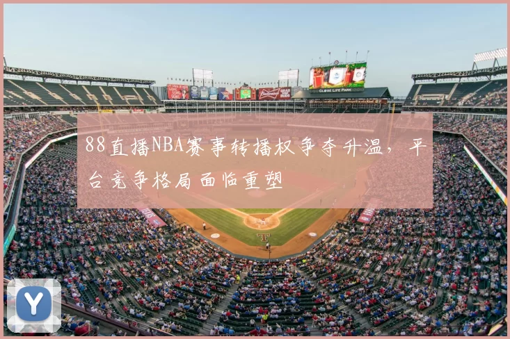 88直播NBA赛事转播权争夺升温，平台竞争格局面临重塑