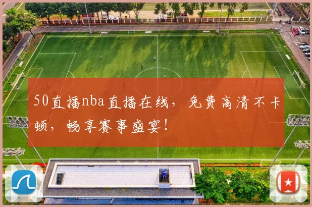 50直播nba直播在线，免费高清不卡顿，畅享赛事盛宴！