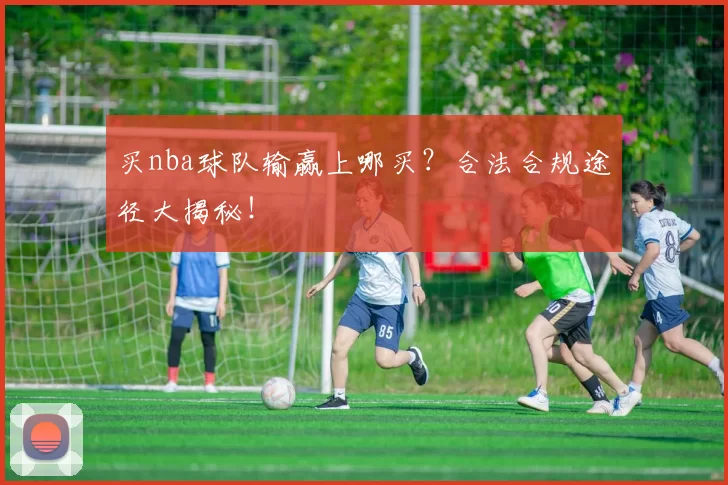 买nba球队输赢上哪买？合法合规途径大揭秘！