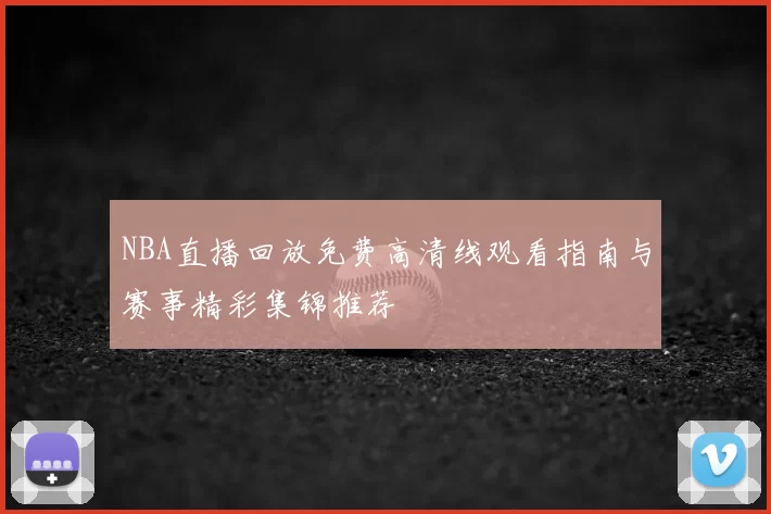 NBA直播回放免费高清线观看指南与赛事精彩集锦推荐