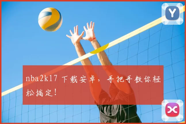 nba2k17 下载安卓，手把手教你轻松搞定！