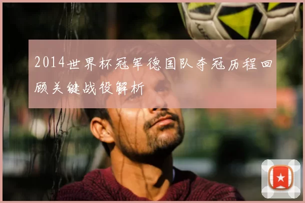 2014世界杯冠军德国队夺冠历程回顾关键战役解析