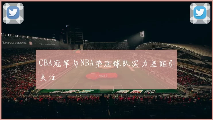 CBA冠军与NBA垫底球队实力差距引关注